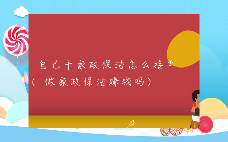 自己干家政保洁怎么接单 (做家政保洁赚钱吗)